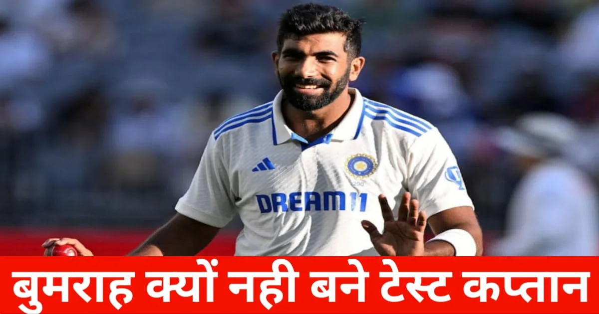 Bumrah Captaincy, बुमराह को टेस्ट कप्तान क्यों नहीं बनाया गया